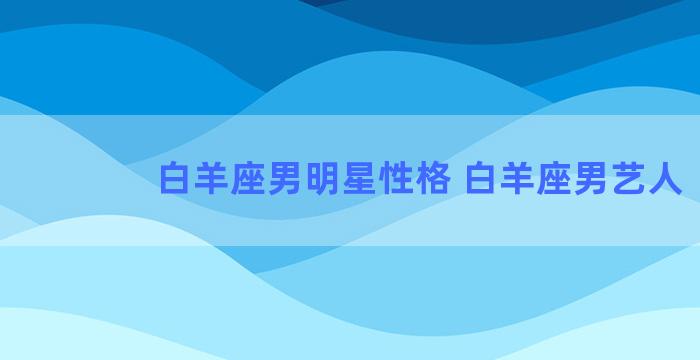 白羊座男明星性格 白羊座男艺人